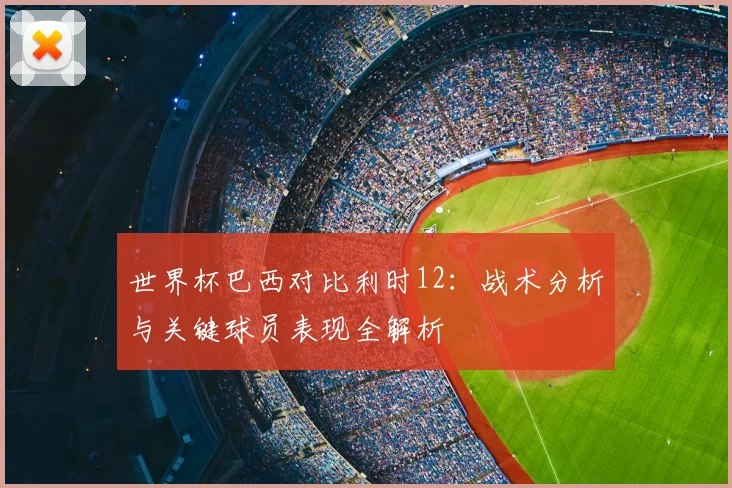 世界杯巴西对比利时12：战术分析与关键球员表现全解析