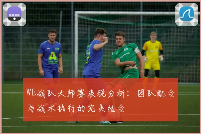 WE战队大师赛表现分析:团队配合与战术执行的完美结合
