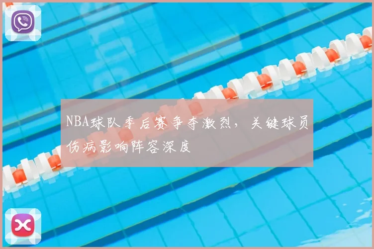 NBA球队季后赛争夺激烈，关键球员伤病影响阵容深度