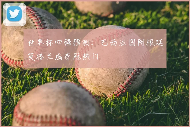 世界杯四强预测：巴西法国阿根廷英格兰成夺冠热门
