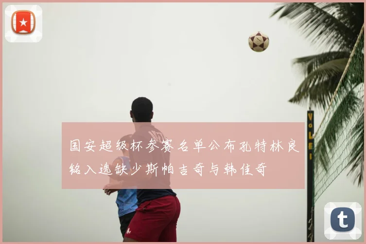 国安超级杯参赛名单公布孔特林良铭入选缺少斯帕吉奇与韩佳奇