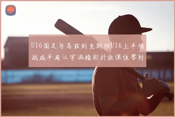 U16国足与乌兹别克斯坦U16上半场战成平局江宇涵精彩扑救保住零封纪录