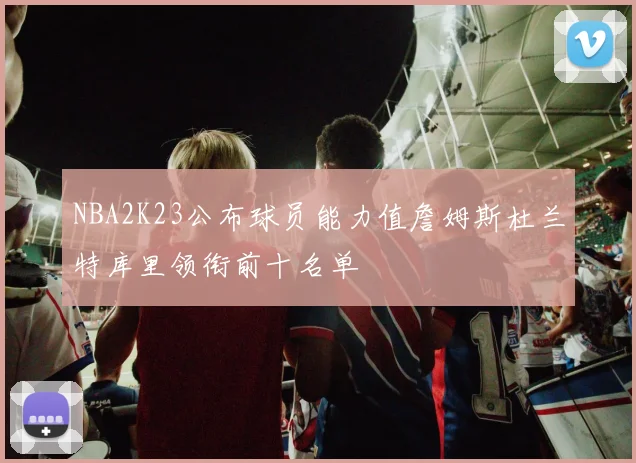 NBA2K23公布球员能力值詹姆斯杜兰特库里领衔前十名单