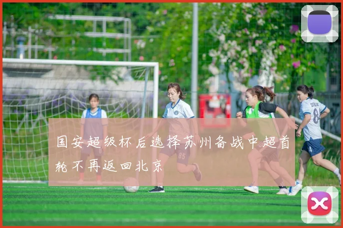 国安超级杯后选择苏州备战中超首轮不再返回北京