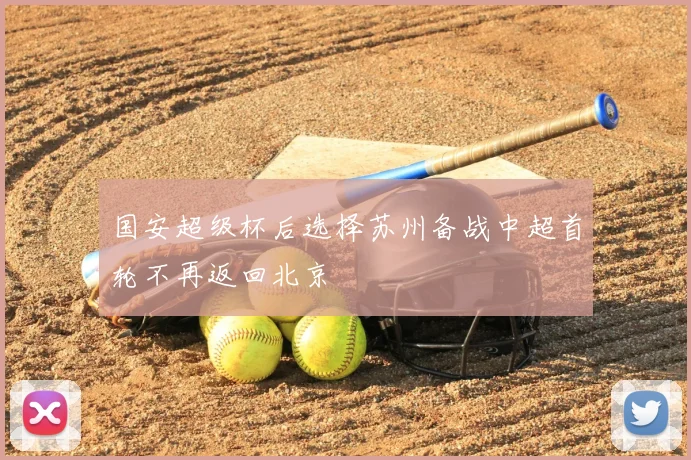 国安超级杯后选择苏州备战中超首轮不再返回北京