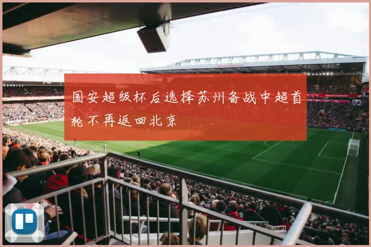 国安超级杯后选择苏州备战中超首轮不再返回北京