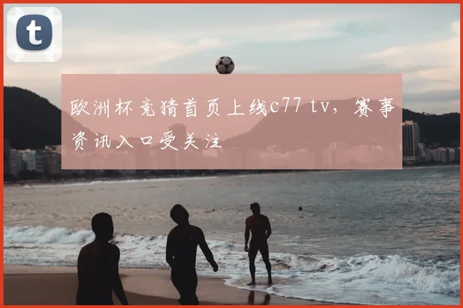 欧洲杯竞猜首页上线c77 tv,赛事资讯入口受关注