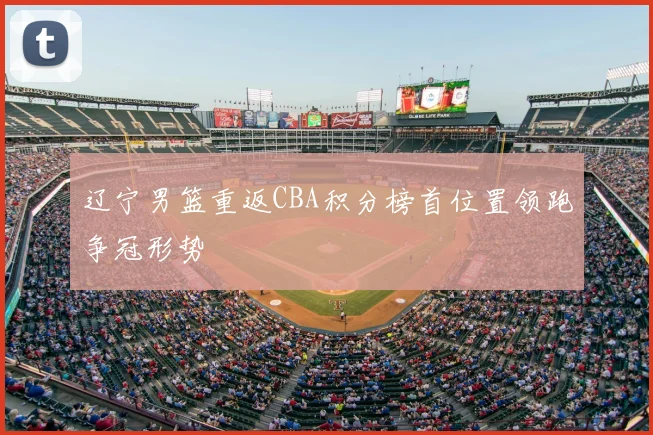 辽宁男篮重返CBA积分榜首位置领跑争冠形势