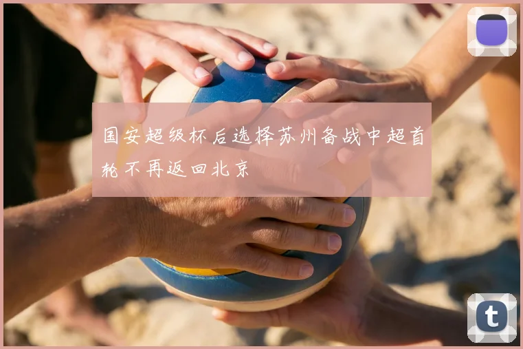 国安超级杯后选择苏州备战中超首轮不再返回北京