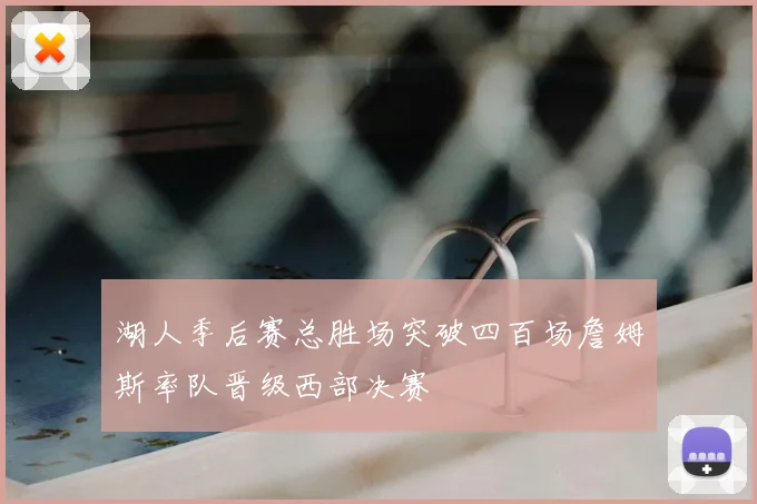 湖人季后赛总胜场突破四百场詹姆斯率队晋级西部决赛