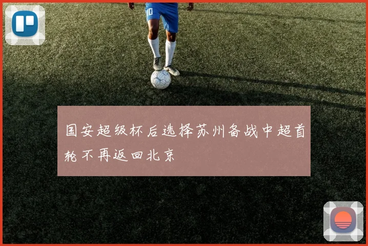 国安超级杯后选择苏州备战中超首轮不再返回北京