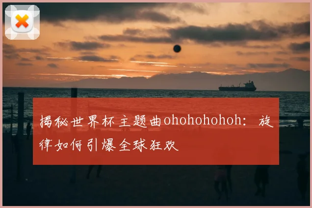 揭秘世界杯主题曲ohohohohoh：旋律如何引爆全球狂欢