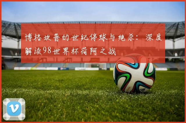 博格坎普的世纪停球与绝杀:深度解读98世界杯荷阿之战