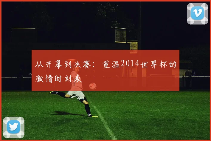 从开幕到决赛：重温2014世界杯的激情时刻表