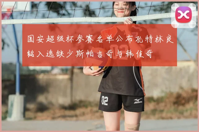 国安超级杯参赛名单公布孔特林良铭入选缺少斯帕吉奇与韩佳奇