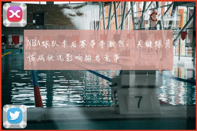 NBA球队季后赛争夺激烈,关键球员伤病状况影响排名竞争