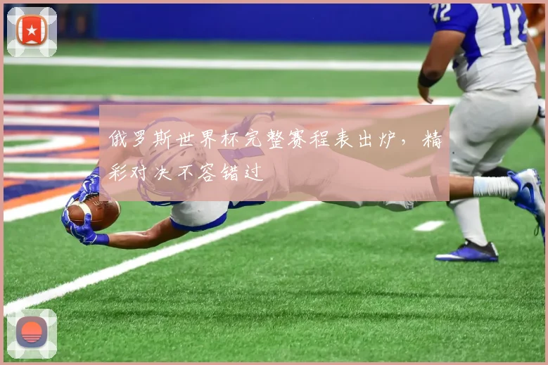 俄罗斯世界杯完整赛程表出炉，精彩对决不容错过