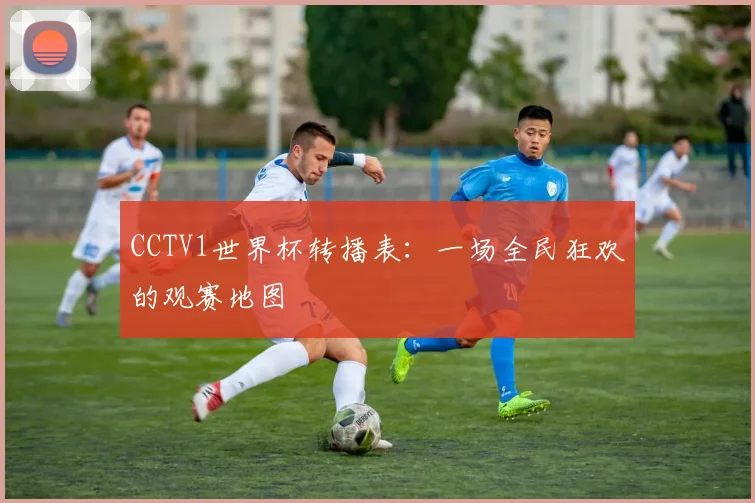 CCTV1世界杯转播表：一场全民狂欢的观赛地图