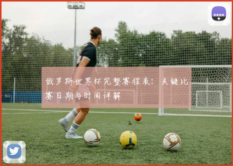 俄罗斯世界杯完整赛程表：关键比赛日期与时间详解