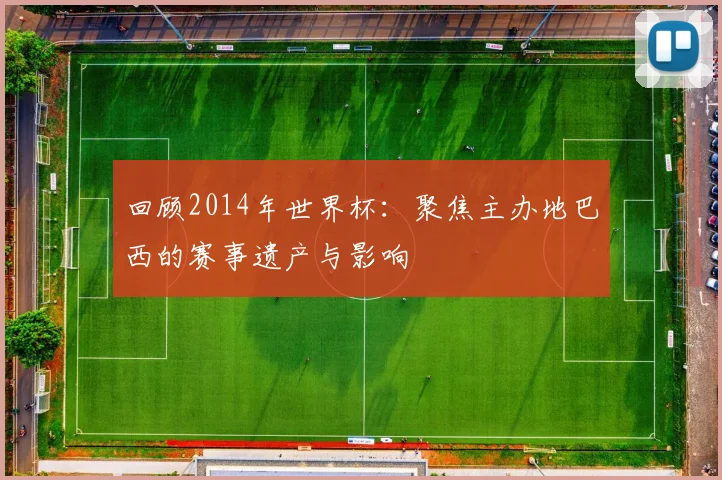 回顾2014年世界杯:聚焦主办地巴西的赛事遗产与影响