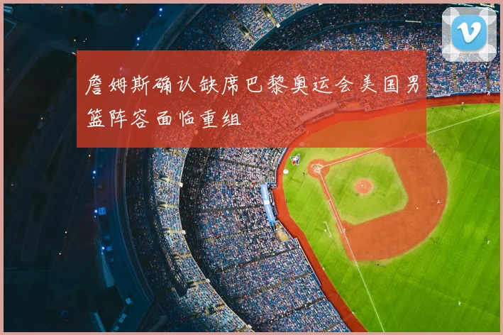 詹姆斯确认缺席巴黎奥运会美国男篮阵容面临重组
