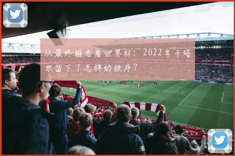 从最终排名看世界杯：2022年卡塔尔留下了怎样的秩序？