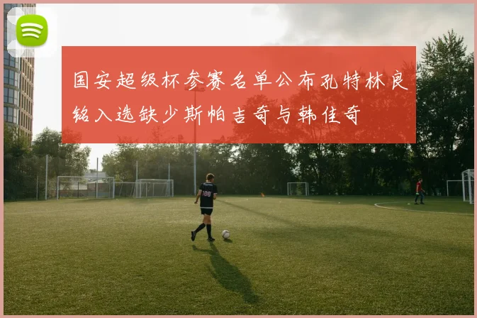 国安超级杯参赛名单公布孔特林良铭入选缺少斯帕吉奇与韩佳奇