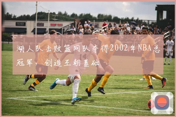 湖人队击败篮网队夺得2002年NBA总冠军，创造王朝基础