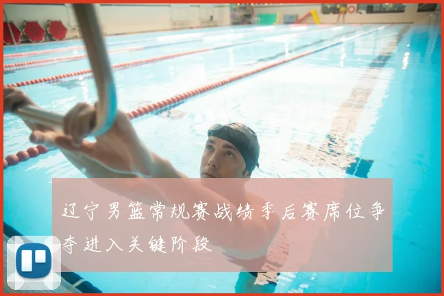辽宁男篮常规赛战绩季后赛席位争夺进入关键阶段