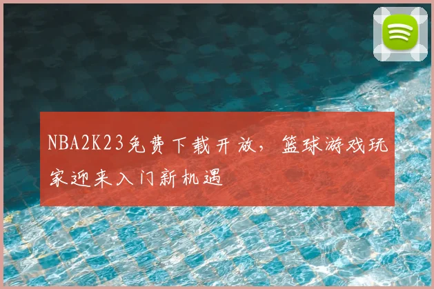 NBA2K23免费下载开放,篮球游戏玩家迎来入门新机遇