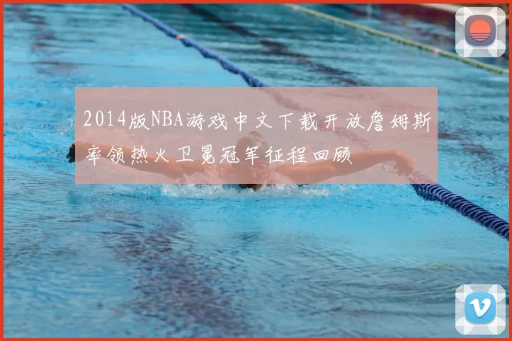 2014版NBA游戏中文下载开放詹姆斯率领热火卫冕冠军征程回顾