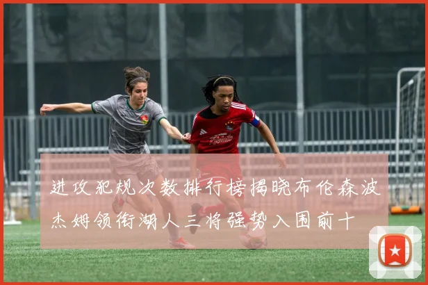 进攻犯规次数排行榜揭晓布伦森波杰姆领衔湖人三将强势入围前十
