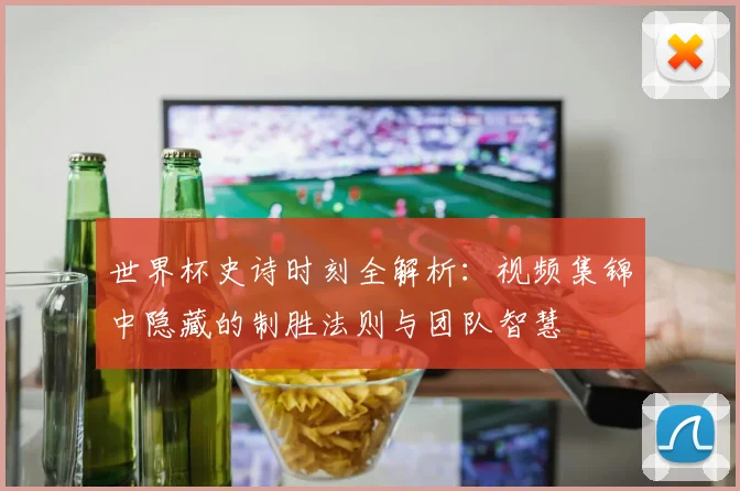 世界杯史诗时刻全解析：视频集锦中隐藏的制胜法则与团队智慧