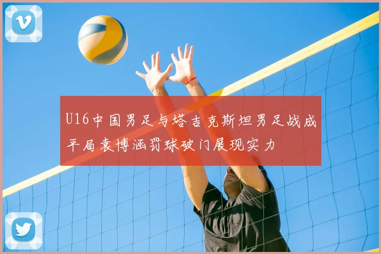 U16中国男足与塔吉克斯坦男足战成平局袁博涵罚球破门展现实力