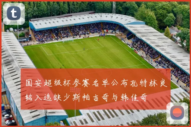 国安超级杯参赛名单公布孔特林良铭入选缺少斯帕吉奇与韩佳奇