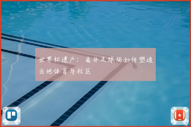 世界杯遗产:南非足球场如何塑造当地体育与社区