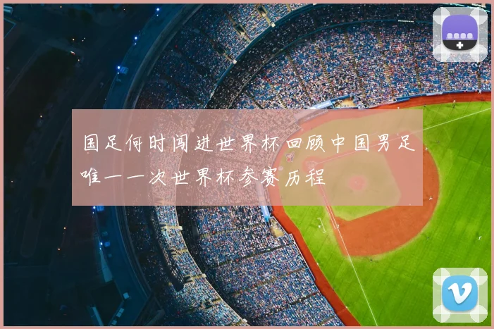 国足何时闯进世界杯回顾中国男足唯一一次世界杯参赛历程