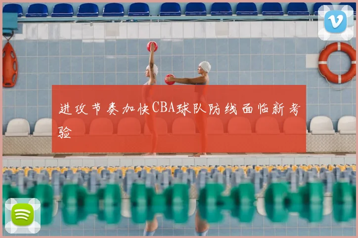 进攻节奏加快CBA球队防线面临新考验