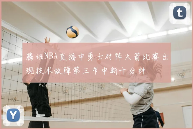 腾讯NBA直播中勇士对阵火箭比赛出现技术故障第三节中断十分钟