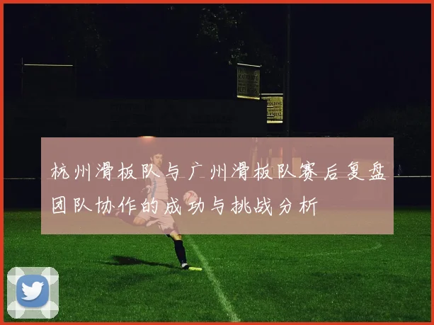 杭州滑板队与广州滑板队赛后复盘团队协作的成功与挑战分析