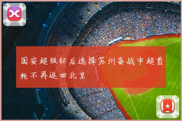 国安超级杯后选择苏州备战中超首轮不再返回北京