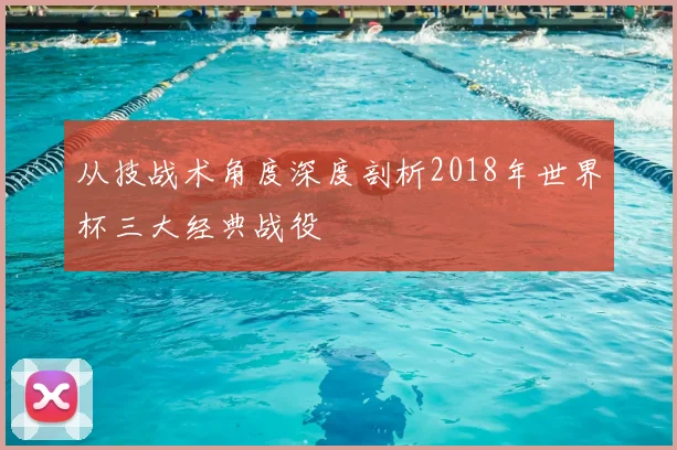 从技战术角度深度剖析2018年世界杯三大经典战役