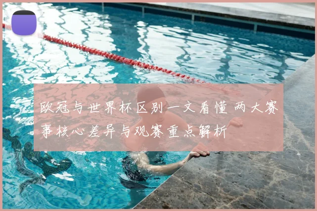 欧冠与世界杯区别一文看懂 两大赛事核心差异与观赛重点解析