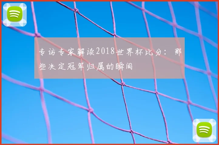 专访专家解读2018世界杯比分:那些决定冠军归属的瞬间