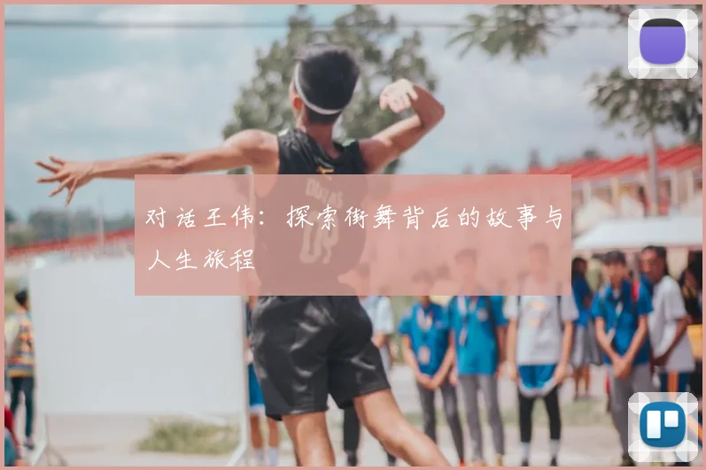 对话王伟:探索街舞背后的故事与人生旅程
