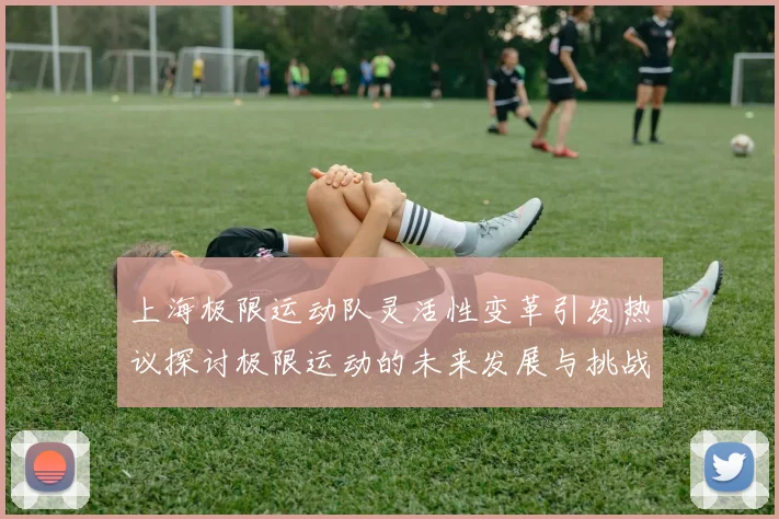 上海极限运动队灵活性变革引发热议探讨极限运动的未来发展与挑战