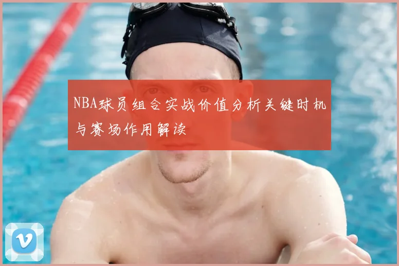 NBA球员组合实战价值分析关键时机与赛场作用解读