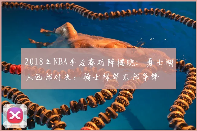 2018年NBA季后赛对阵揭晓：勇士湖人西部对决，骑士绿军东部争锋