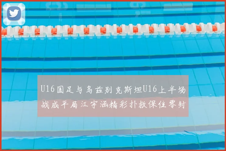U16国足与乌兹别克斯坦U16上半场战成平局江宇涵精彩扑救保住零封纪录