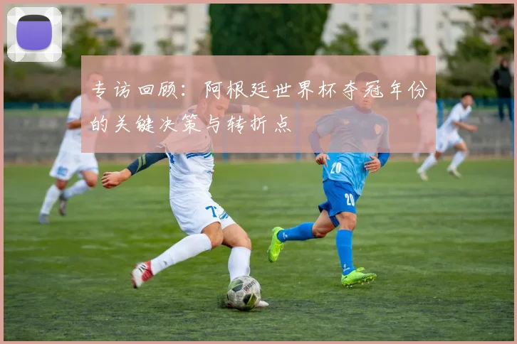 专访回顾：阿根廷世界杯夺冠年份的关键决策与转折点